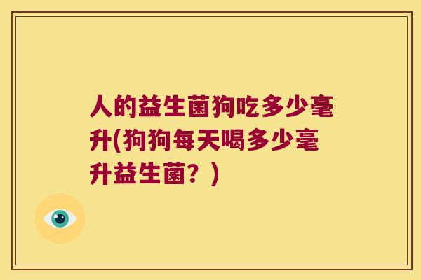人的益生菌狗吃多少毫升(狗狗每天喝多少毫升益生菌？)