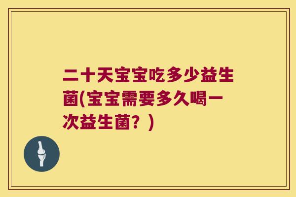 二十天宝宝吃多少益生菌(宝宝需要多久喝一次益生菌？)
