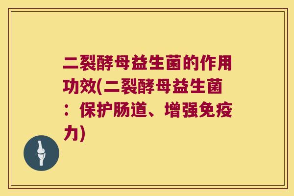 二裂酵母益生菌的作用功效(二裂酵母益生菌：保护肠道、增强免疫力)