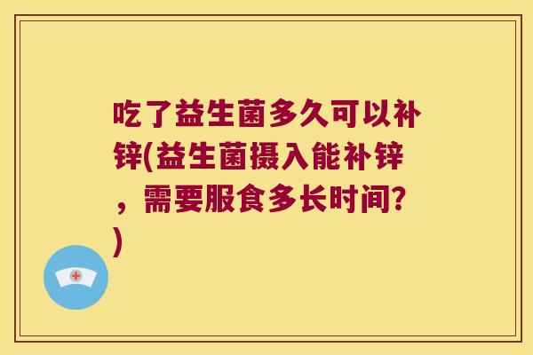 吃了益生菌多久可以补锌(益生菌摄入能补锌，需要服食多长时间？)