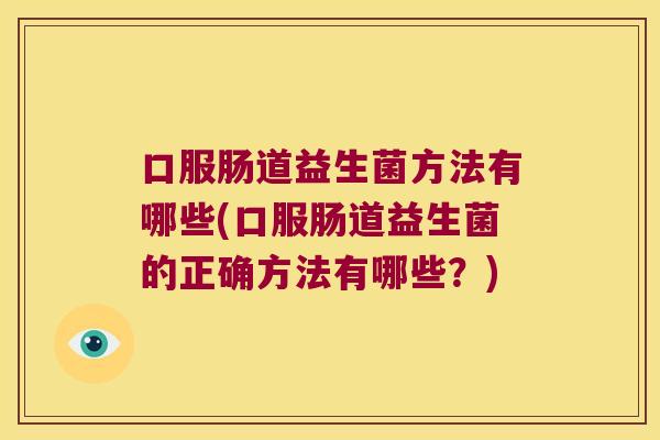 口服肠道益生菌方法有哪些(口服肠道益生菌的正确方法有哪些？)