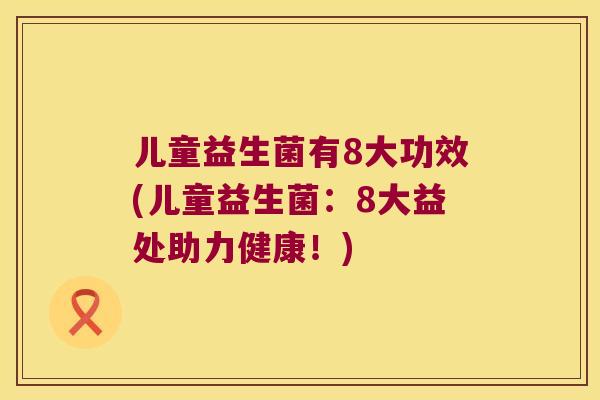 儿童益生菌有8大功效(儿童益生菌：8大益处助力健康！)