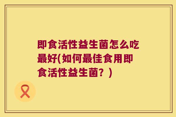 即食活性益生菌怎么吃最好(如何最佳食用即食活性益生菌？)