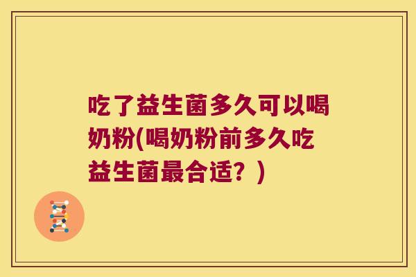 吃了益生菌多久可以喝奶粉(喝奶粉前多久吃益生菌合适?) 吃了益生菌多久可以喝奶粉(喝奶粉前多久吃益生菌合适?)