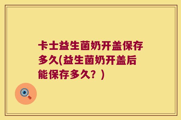 卡士益生菌奶开盖保存多久(益生菌奶开盖后能保存多久？)