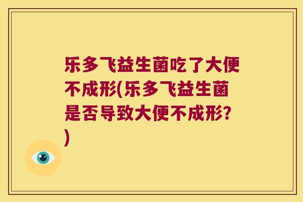 乐多飞益生菌吃了大便不成形(乐多飞益生菌是否导致大便不成形？)