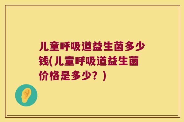 儿童呼吸道益生菌多少钱(儿童呼吸道益生菌价格是多少？)
