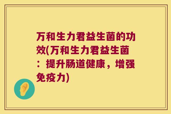 万和生力君益生菌的功效(万和生力君益生菌:提升肠道健康,增强力) 万和生力君益生菌的功效(万和生力君益生菌:提升肠道健康,增强力)
