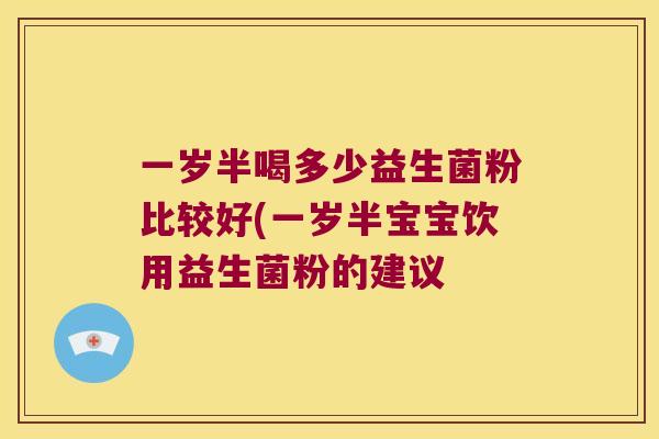 一岁半喝多少益生菌粉比较好(一岁半宝宝饮用益生菌粉的建议 一岁半喝多少益生菌粉比较好(一岁半宝宝饮用益生菌粉的建议