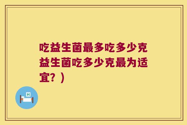 吃益生菌多吃多少克益生菌吃多少克为适宜？)