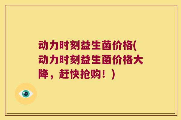 动力时刻益生菌价格(动力时刻益生菌价格大降，赶快抢购！)