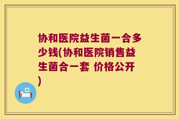协和医院益生菌一合多少钱(协和医院销售益生菌合一套 价格公开)