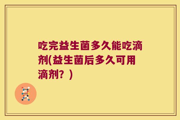 吃完益生菌多久能吃滴剂(益生菌后多久可用滴剂？)