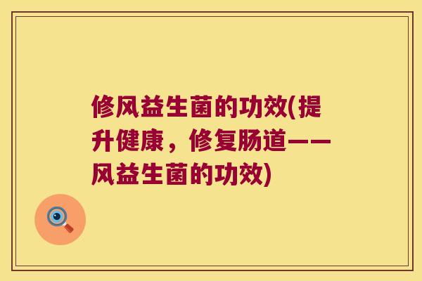 修风益生菌的功效(提升健康，修复肠道——风益生菌的功效)
