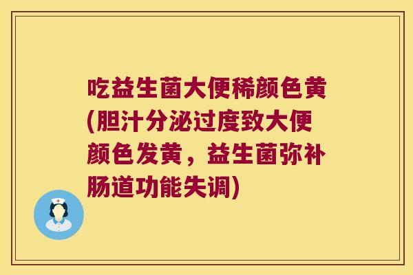 吃益生菌大便稀颜色黄(胆汁分泌过度致大便颜色发黄,益生菌弥补肠道功能失调) 吃益生菌大便稀颜色黄(胆汁分泌过度致大便颜色发黄,益生菌弥补肠道功能失调)