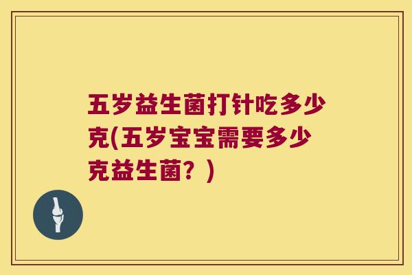 五岁益生菌打针吃多少克(五岁宝宝需要多少克益生菌？)
