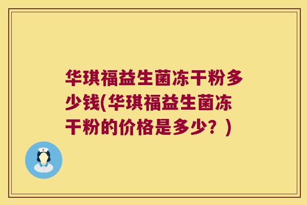 华琪福益生菌冻干粉多少钱(华琪福益生菌冻干粉的价格是多少？)