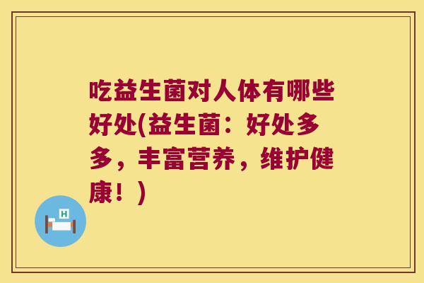 吃益生菌对人体有哪些好处(益生菌:好处多多,丰富营养,维护健康!) 吃益生菌对人体有哪些好处(益生菌:好处多多,丰富营养,维护健康!)