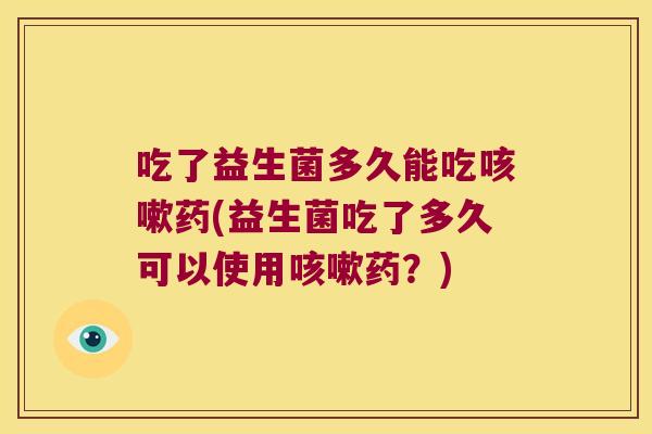 吃了益生菌多久能吃咳嗽药(益生菌吃了多久可以使用咳嗽药？)