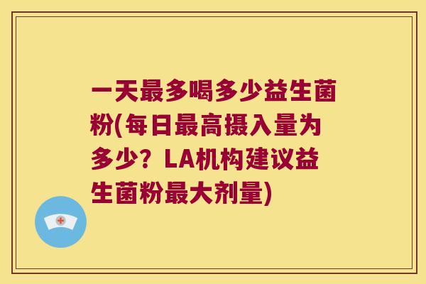 一天最多喝多少益生菌粉(每日最高摄入量为多少？LA机构建议益生菌粉最大剂量)