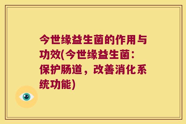 今世缘益生菌的作用与功效(今世缘益生菌：保护肠道，改善消化系统功能)