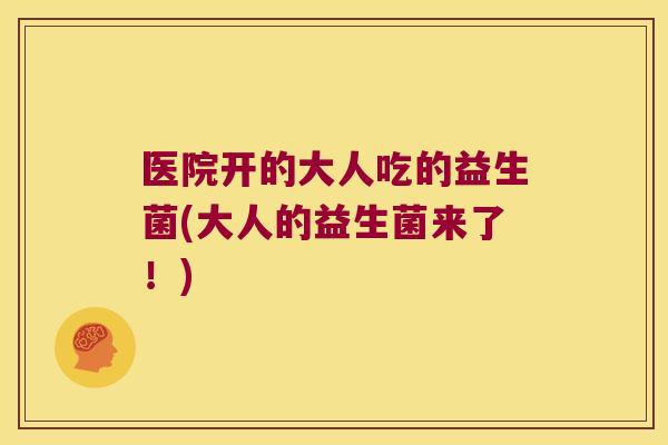 医院开的大人吃的益生菌(大人的益生菌来了!) 医院开的大人吃的益生菌(大人的益生菌来了!)