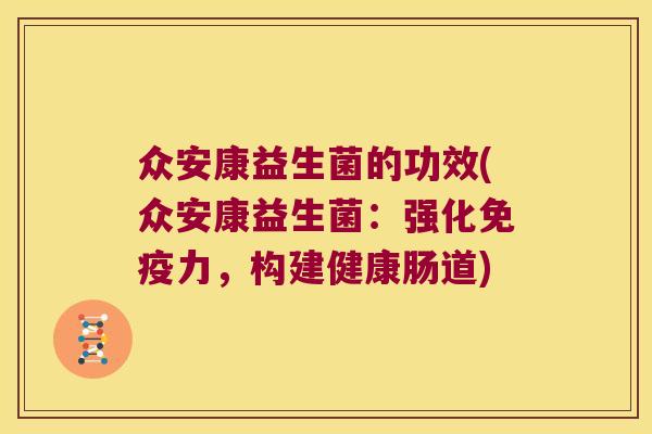 众安康益生菌的功效(众安康益生菌:强化力,构建健康肠道) 众安康益生菌的功效(众安康益生菌:强化力,构建健康肠道)