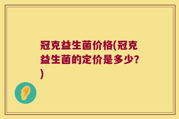 冠克益生菌价格(冠克益生菌的定价是多少?) 冠克益生菌价格(冠克益生菌的定价是多少?)