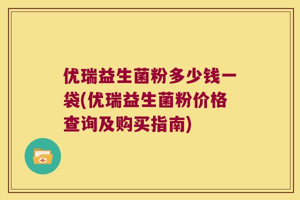 优瑞益生菌粉多少钱一袋(优瑞益生菌粉价格查询及购买指南)