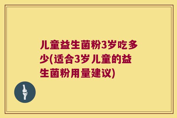 儿童益生菌粉3岁吃多少(适合3岁儿童的益生菌粉用量建议)