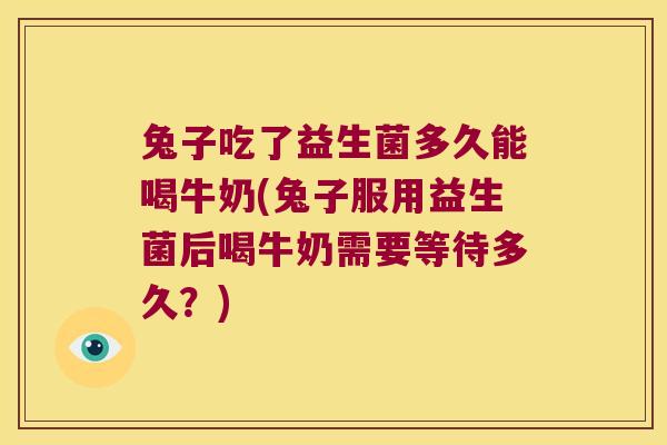 兔子吃了益生菌多久能喝牛奶(兔子服用益生菌后喝牛奶需要等待多久？)