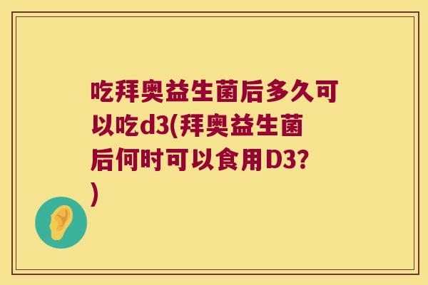 吃拜奥益生菌后多久可以吃d3(拜奥益生菌后何时可以食用D3？)