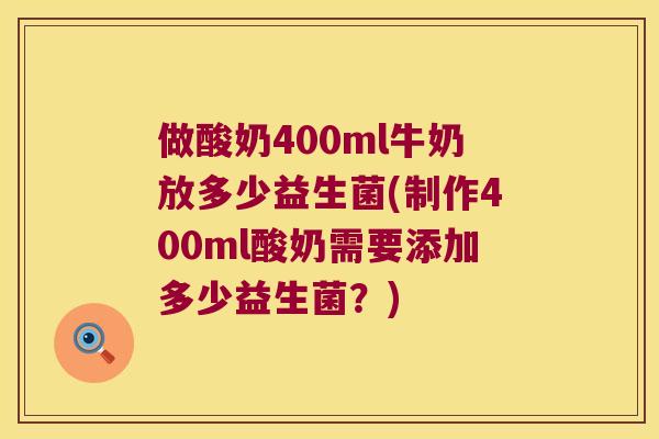 做酸奶400ml牛奶放多少益生菌(制作400ml酸奶需要添加多少益生菌？)