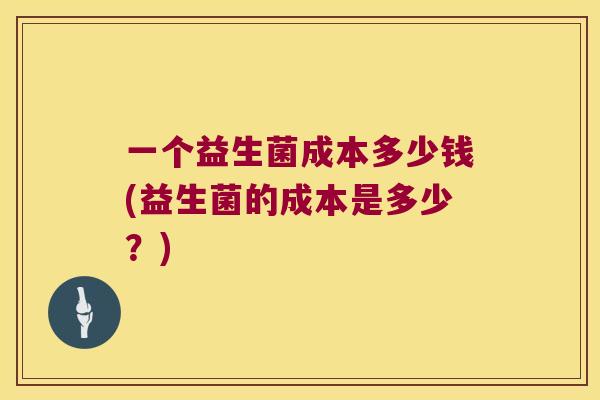 一个益生菌成本多少钱(益生菌的成本是多少？)