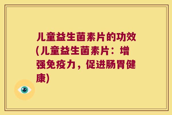 儿童益生菌素片的功效(儿童益生菌素片：增强免疫力，促进肠胃健康)