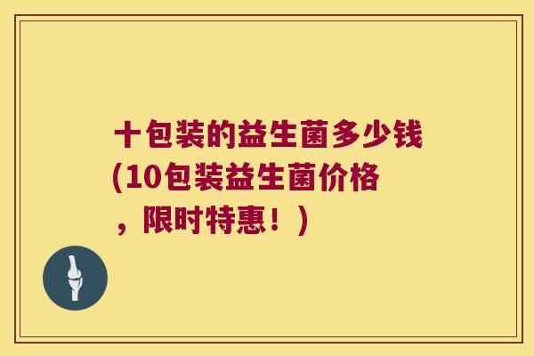 十包装的益生菌多少钱(10包装益生菌价格，限时特惠！)