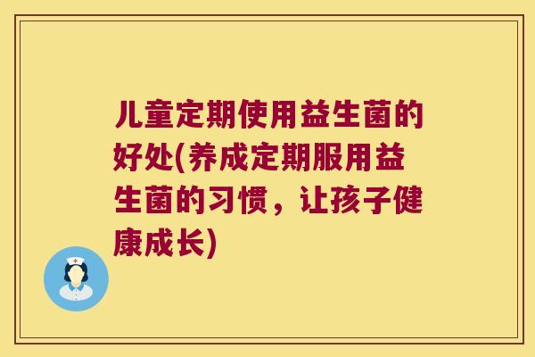 儿童定期使用益生菌的好处(养成定期服用益生菌的习惯，让孩子健康成长)