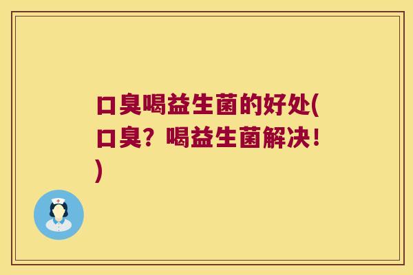 口臭喝益生菌的好处(口臭？喝益生菌解决！)