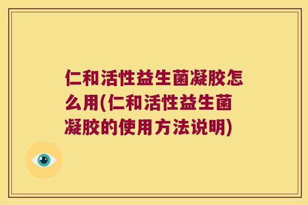 仁和活性益生菌凝胶怎么用(仁和活性益生菌凝胶的使用方法说明)