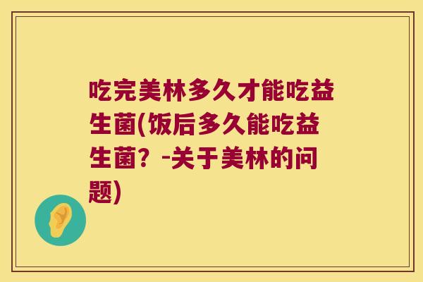 吃完美林多久才能吃益生菌(饭后多久能吃益生菌？-关于美林的问题)