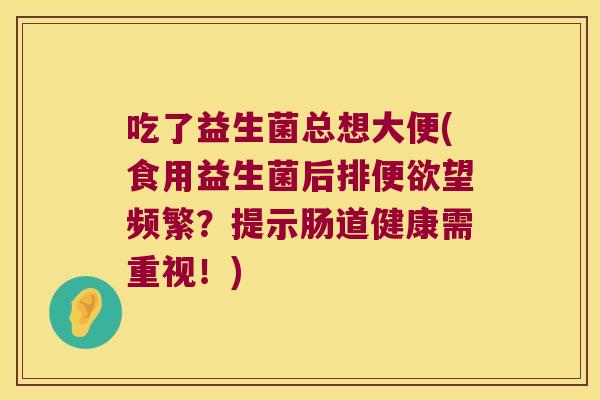 吃了益生菌总想大便(食用益生菌后排便欲望频繁？提示肠道健康需重视！)
