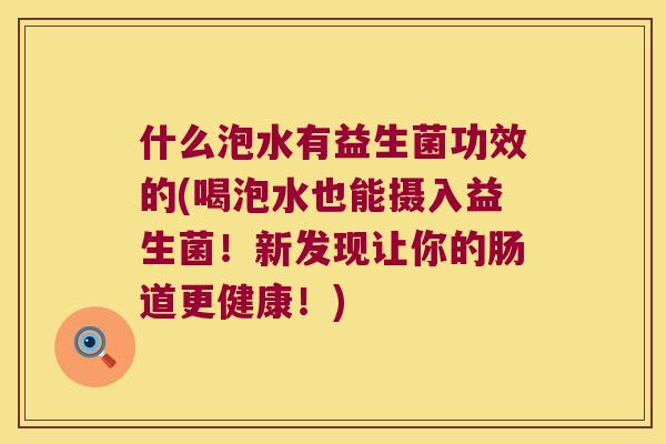 什么泡水有益生菌功效的(喝泡水也能摄入益生菌！新发现让你的肠道更健康！)