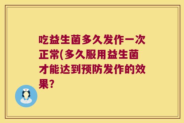 吃益生菌多久发作一次正常(多久服用益生菌才能达到预防发作的效果？