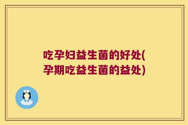 吃孕妇益生菌的好处(孕期吃益生菌的益处)