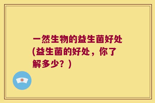 一然生物的益生菌好处(益生菌的好处，你了解多少？)