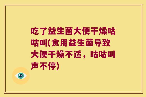 吃了益生菌大便干燥咕咕叫(食用益生菌导致大便干燥不适，咕咕叫声不停)