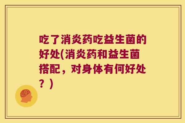 吃了消炎药吃益生菌的好处(消炎药和益生菌搭配，对身体有何好处？)