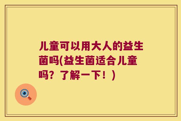 儿童可以用大人的益生菌吗(益生菌适合儿童吗？了解一下！)