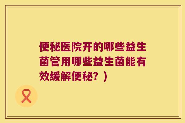 便秘医院开的哪些益生菌管用哪些益生菌能有效缓解便秘？)