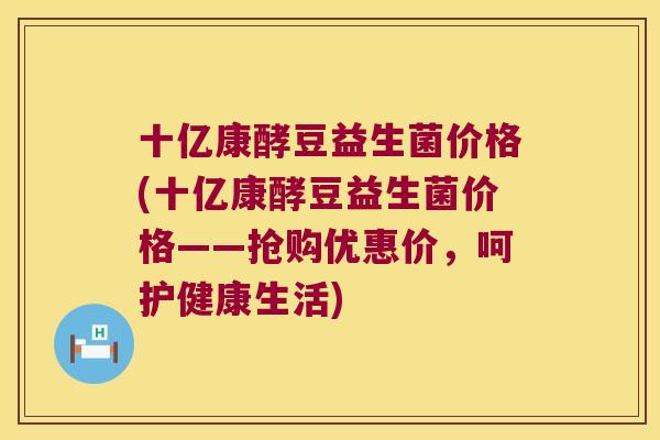 十亿康酵豆益生菌价格(十亿康酵豆益生菌价格——抢购优惠价，呵护健康生活)
